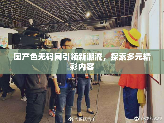 国产色无码网引领新潮流，探索多元精彩内容