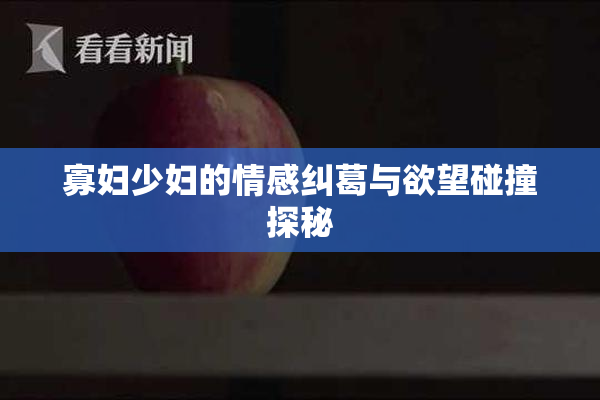 寡妇少妇的情感纠葛与欲望碰撞探秘