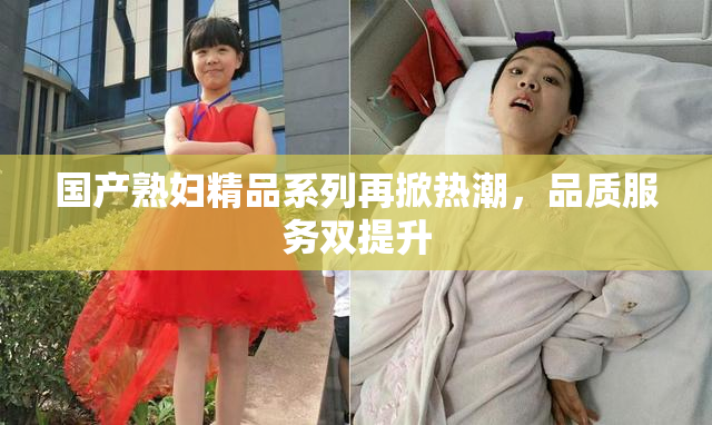 国产熟妇精品系列再掀热潮，品质服务双提升