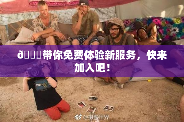 🔞带你免费体验新服务，快来加入吧！