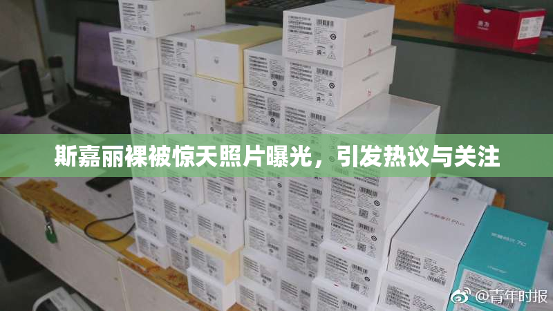 斯嘉丽裸被惊天照片曝光，引发热议与关注