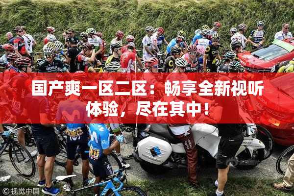 国产爽一区二区：畅享全新视听体验，尽在其中！