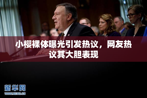 小樱裸体曝光引发热议，网友热议其大胆表现