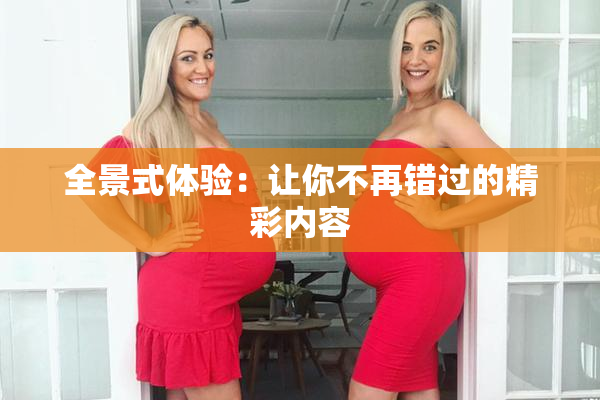 全景式体验：让你不再错过的精彩内容