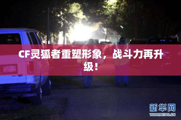 CF灵狐者重塑形象，战斗力再升级！
