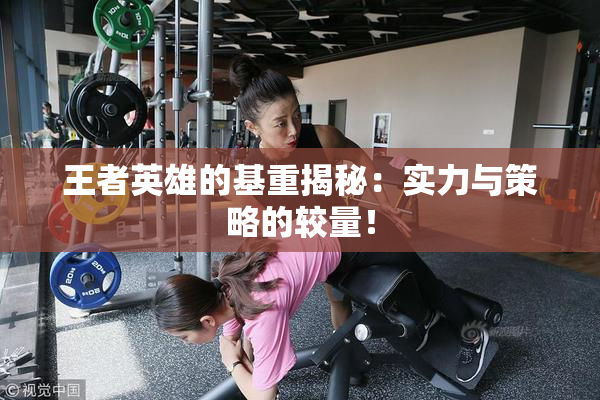 王者英雄的基重揭秘：实力与策略的较量！