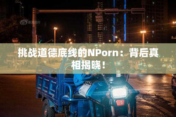 挑战道德底线的ΝPorn：背后真相揭晓！