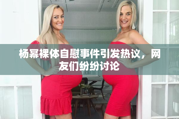 杨幂裸体自慰事件引发热议，网友们纷纷讨论