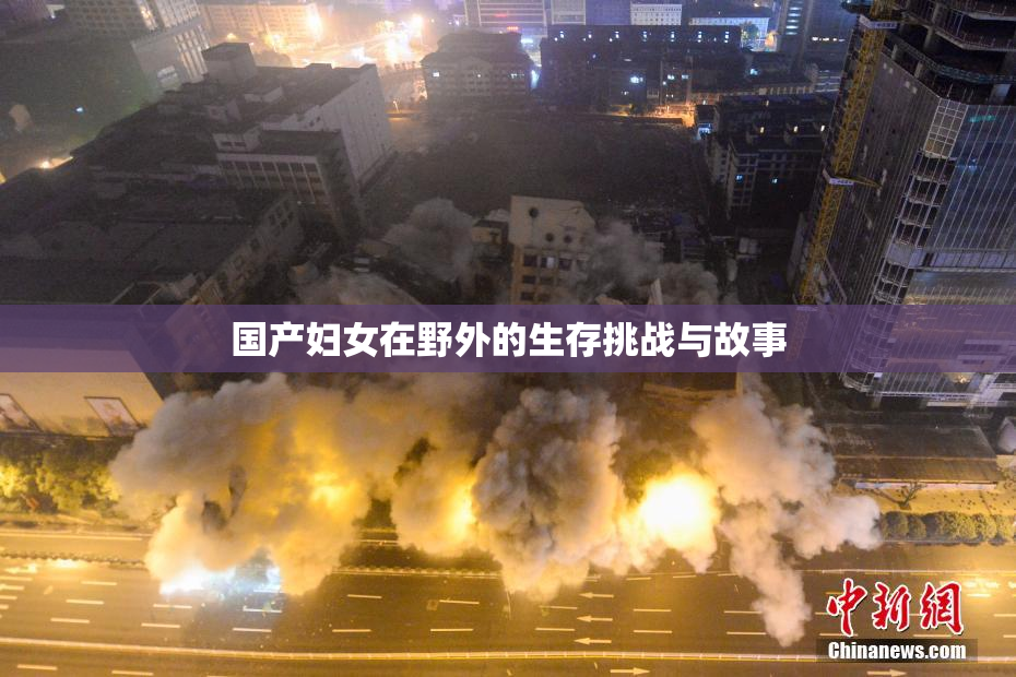 国产妇女在野外的生存挑战与故事