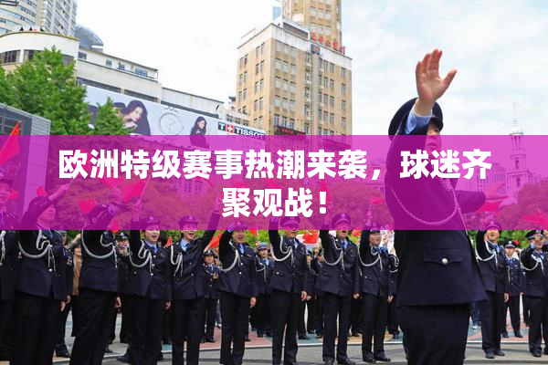 欧洲特级赛事热潮来袭，球迷齐聚观战！