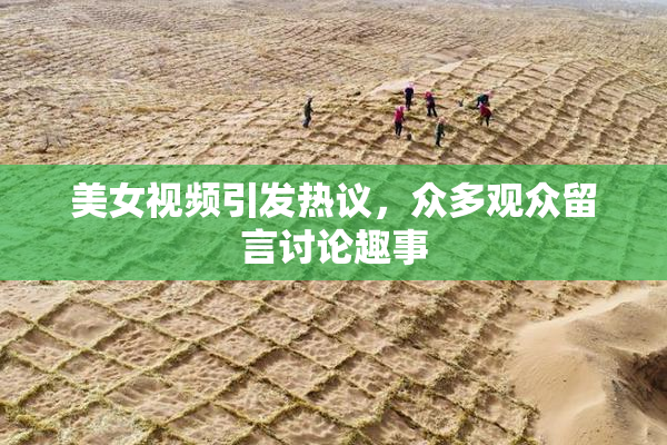 美女视频引发热议，众多观众留言讨论趣事