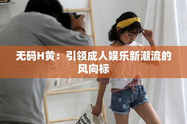 无码H黄：引领成人娱乐新潮流的风向标