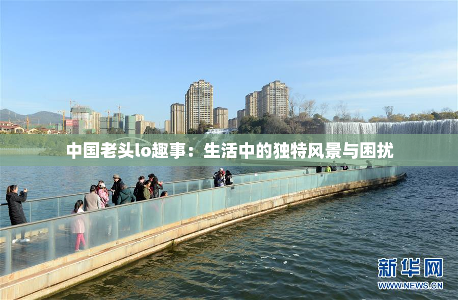 中国老头lo趣事：生活中的独特风景与困扰