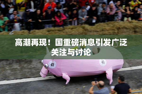 高潮再现！国重磅消息引发广泛关注与讨论