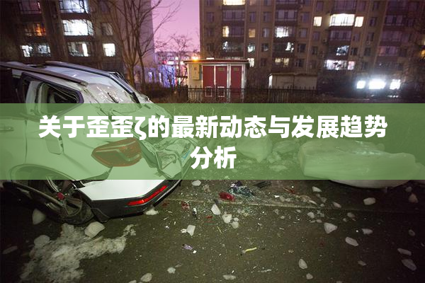 关于歪歪ζ的最新动态与发展趋势分析