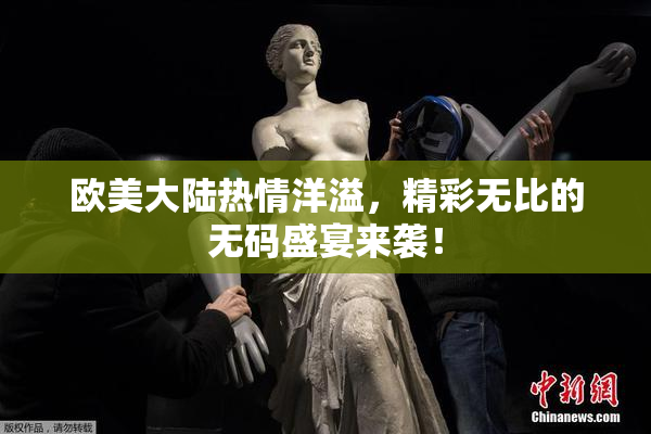 欧美大陆热情洋溢，精彩无比的无码盛宴来袭！