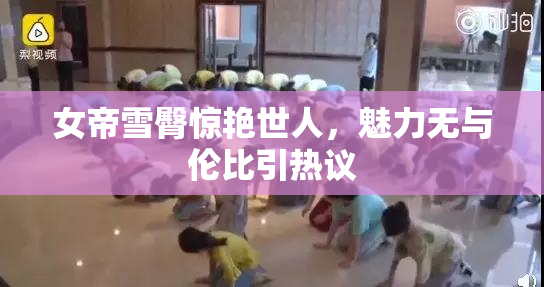 女帝雪臀惊艳世人，魅力无与伦比引热议