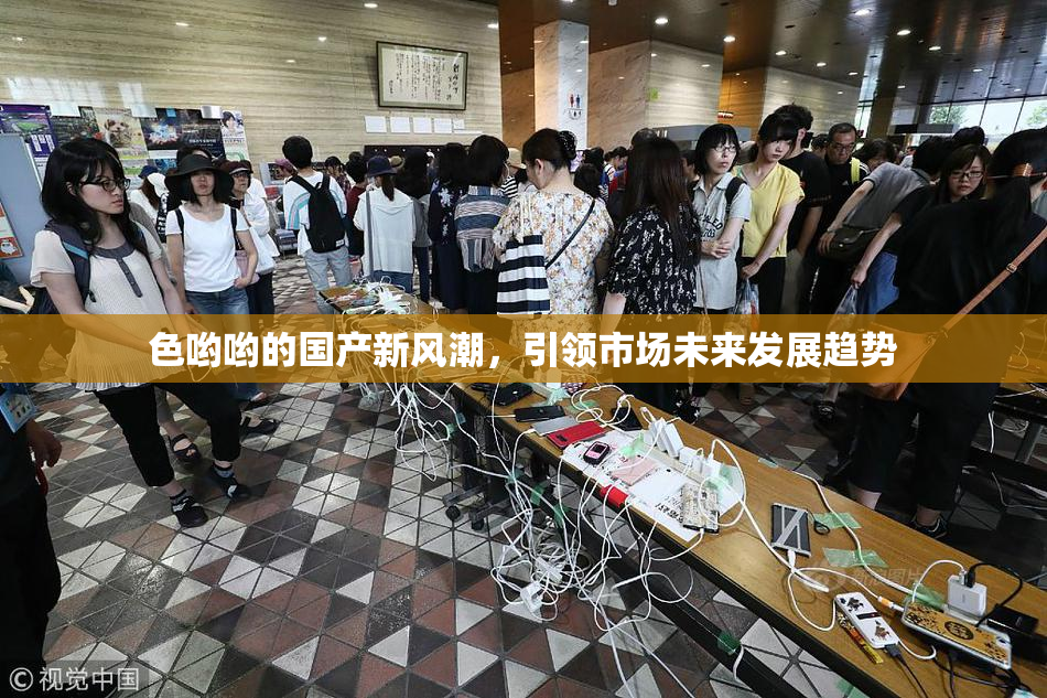 色哟哟的国产新风潮，引领市场未来发展趋势