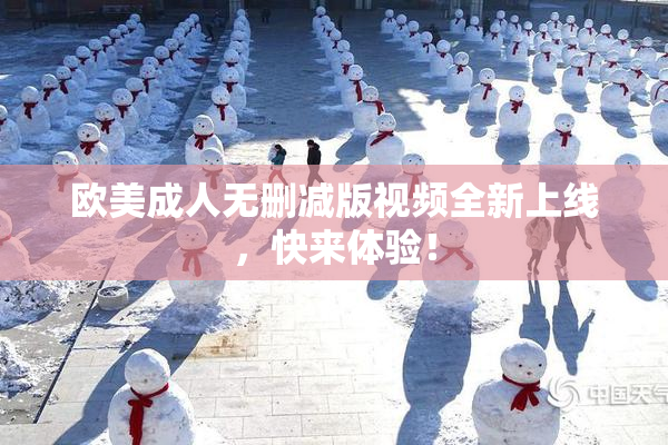 欧美成人无删减版视频全新上线，快来体验！