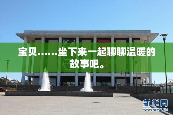 宝贝……坐下来一起聊聊温暖的故事吧。