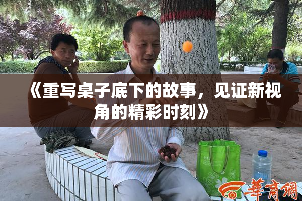 《重写桌子底下的故事，见证新视角的精彩时刻》