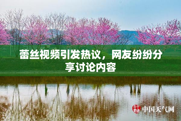 蕾丝视频引发热议，网友纷纷分享讨论内容