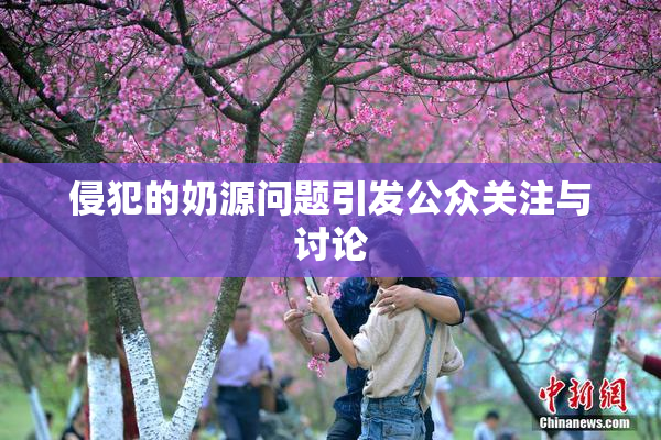 侵犯的奶源问题引发公众关注与讨论