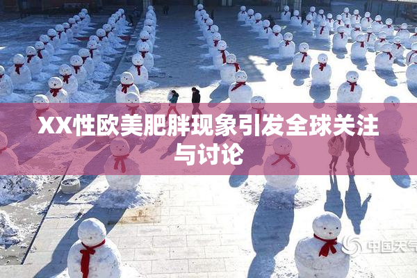 XX性欧美肥胖现象引发全球关注与讨论