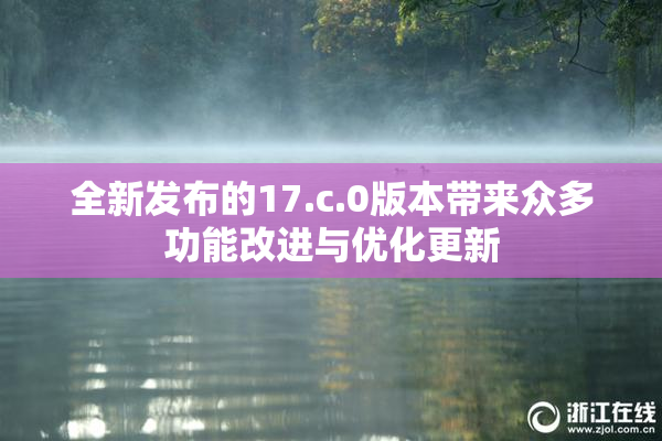 全新发布的17.c.0版本带来众多功能改进与优化更新