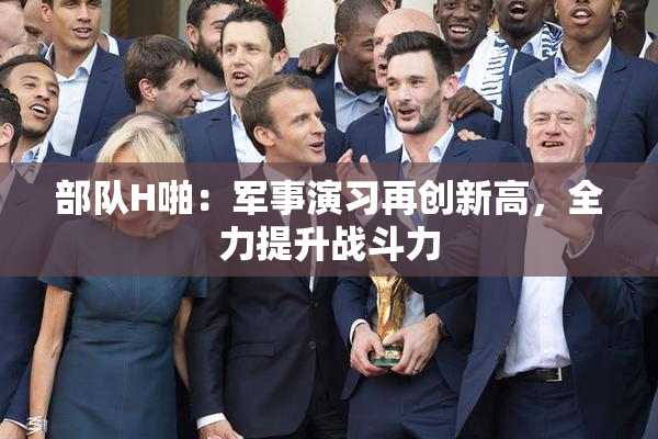 部队H啪：军事演习再创新高，全力提升战斗力