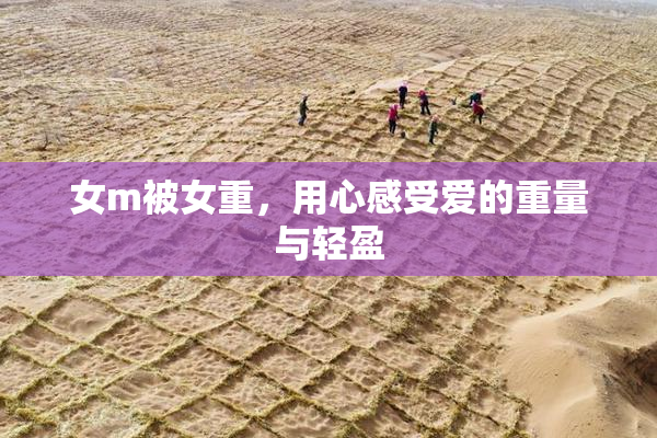 女m被女重，用心感受爱的重量与轻盈