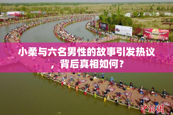 小柔与六名男性的故事引发热议，背后真相如何？