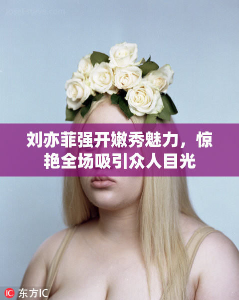 刘亦菲强开嫩秀魅力，惊艳全场吸引众人目光