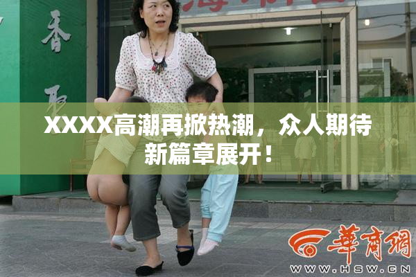 XXXX高潮再掀热潮，众人期待新篇章展开！