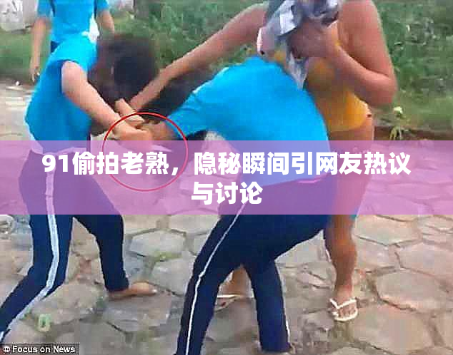 91偷拍老熟，隐秘瞬间引网友热议与讨论