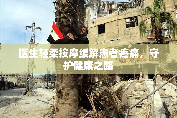 医生轻柔按摩缓解患者疼痛，守护健康之路