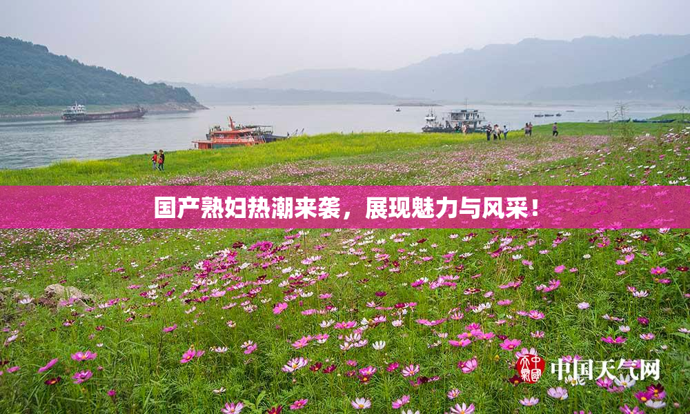 国产熟妇热潮来袭，展现魅力与风采！