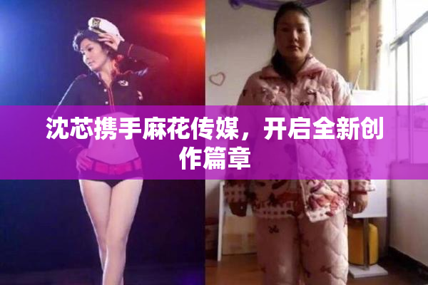 沈芯携手麻花传媒，开启全新创作篇章