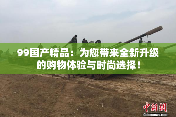 99国产精品：为您带来全新升级的购物体验与时尚选择！