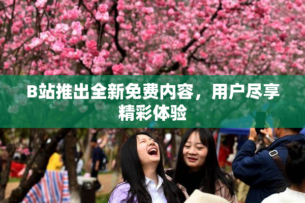B站推出全新免费内容，用户尽享精彩体验