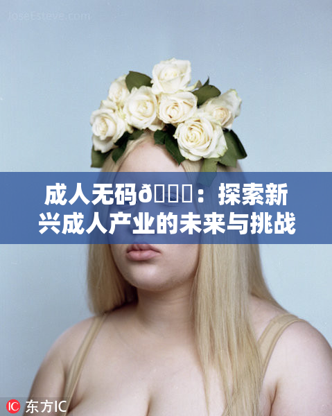 成人无码🔞：探索新兴成人产业的未来与挑战