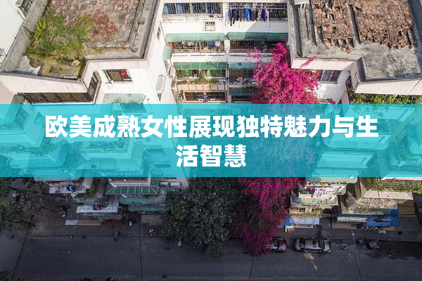 欧美成熟女性展现独特魅力与生活智慧