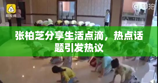 张柏芝分享生活点滴，热点话题引发热议