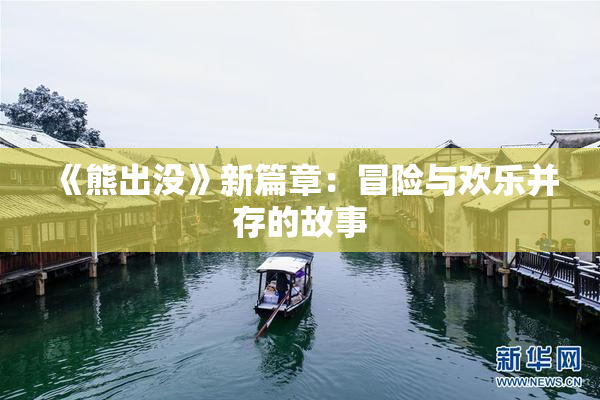 《熊出没》新篇章：冒险与欢乐并存的故事