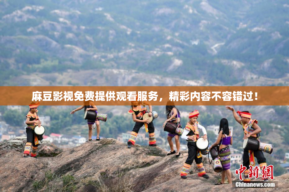 麻豆影视免费提供观看服务，精彩内容不容错过！