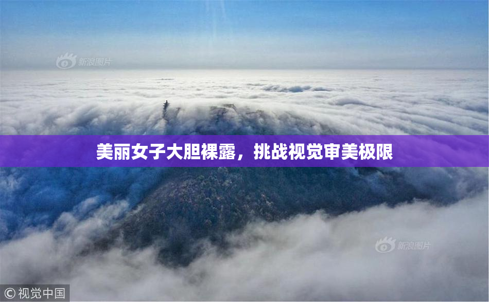 美丽女子大胆裸露，挑战视觉审美极限