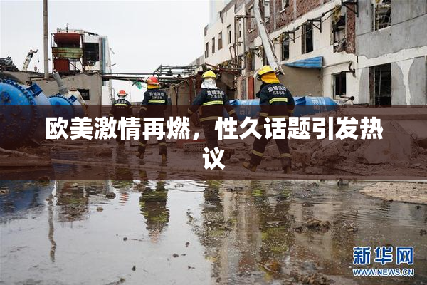 欧美激情再燃，性久话题引发热议