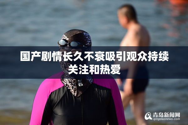 国产剧情长久不衰吸引观众持续关注和热爱