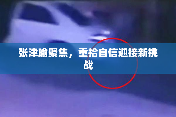 张津瑜聚焦，重拾自信迎接新挑战