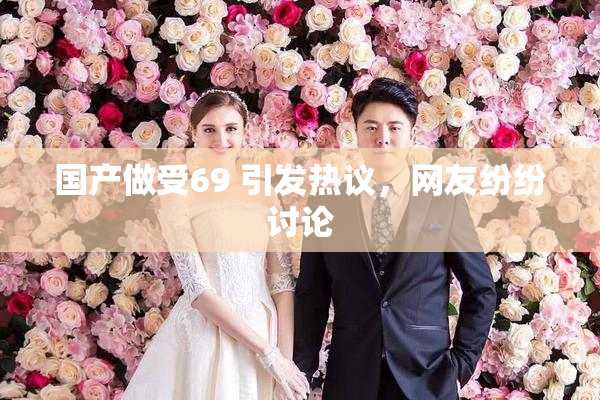 国产做受69 引发热议，网友纷纷讨论